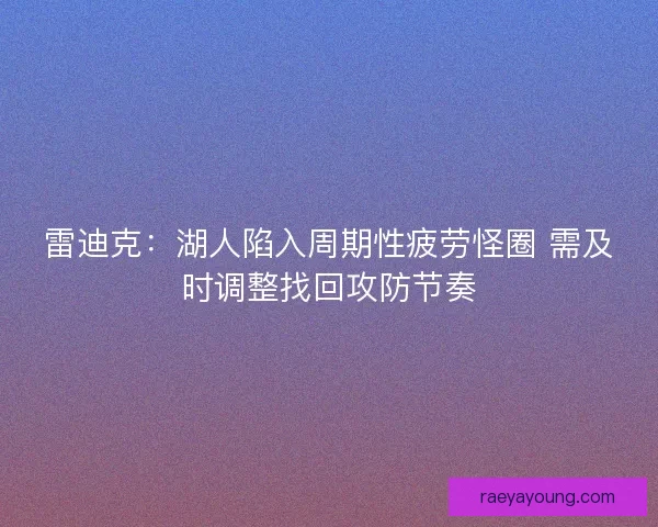 雷迪克：湖人陷入周期性疲劳怪圈 需及时调整找回攻防节奏