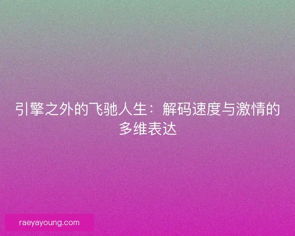 引擎之外的飞驰人生：解码速度与激情的多维表达