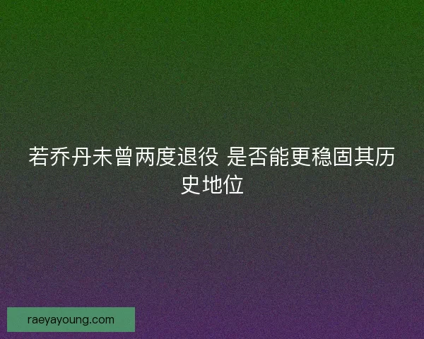 若乔丹未曾两度退役 是否能更稳固其历史地位