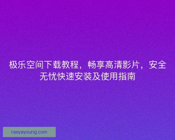 极乐空间下载教程，畅享高清影片，安全无忧快速安装及使用指南