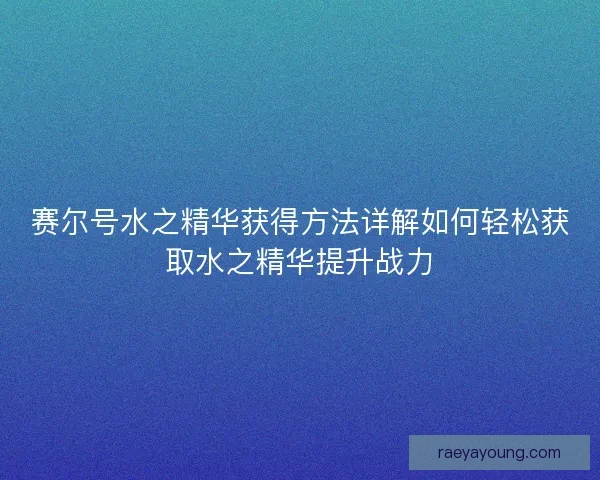 赛尔号水之精华获得方法详解如何轻松获取水之精华提升战力