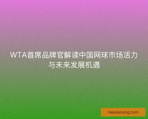 WTA首席品牌官解读中国网球市场活力与未来发展机遇