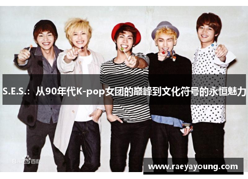 S.E.S.：从90年代K-pop女团的巅峰到文化符号的永恒魅力