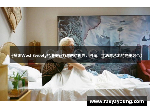 《探索West Sweety的甜美魅力与创意世界：时尚、生活与艺术的完美融合》