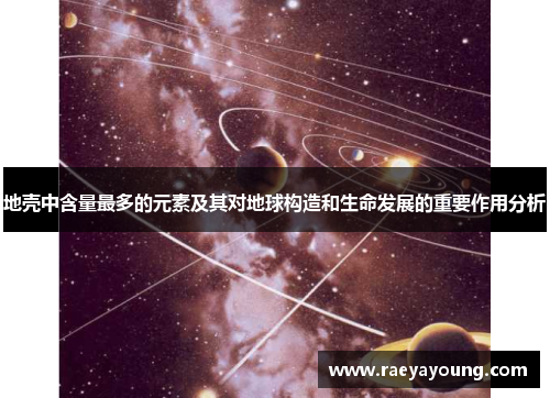 地壳中含量最多的元素及其对地球构造和生命发展的重要作用分析