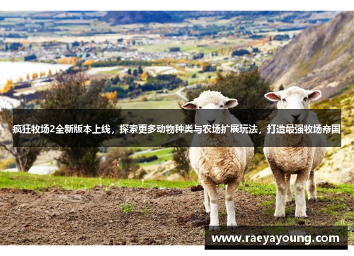 疯狂牧场2全新版本上线，探索更多动物种类与农场扩展玩法，打造最强牧场帝国