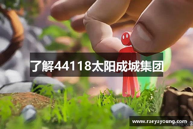 了解44118太阳成城集团
